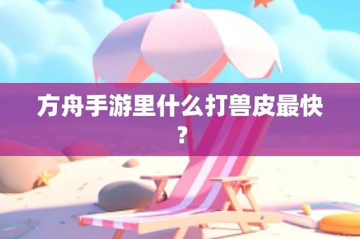 方舟手游里什么打兽皮最快？