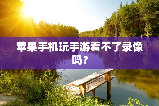 苹果手机玩手游看不了录像吗？