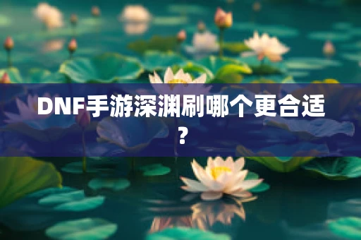 DNF手游深渊刷哪个更合适？