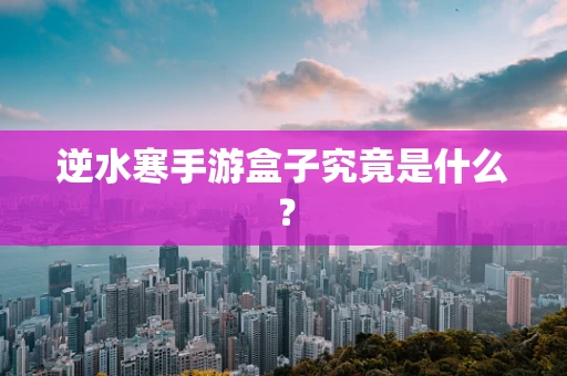 逆水寒手游盒子究竟是什么？