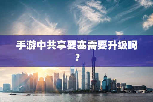手游中共享要塞需要升级吗？