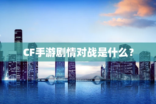 CF手游剧情对战是什么？