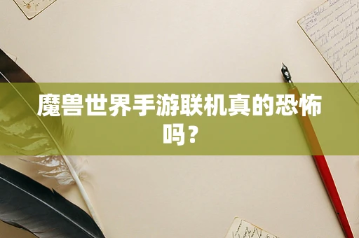 魔兽世界手游联机真的恐怖吗？
