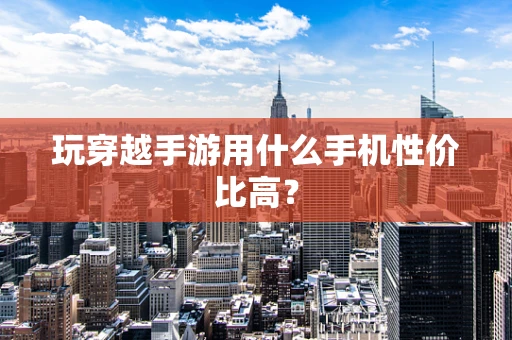 玩穿越手游用什么手机性价比高？