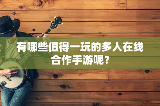 有哪些值得一玩的多人在线合作手游呢？