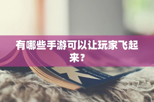 有哪些手游可以让玩家飞起来？