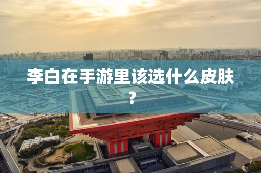 李白在手游里该选什么皮肤？