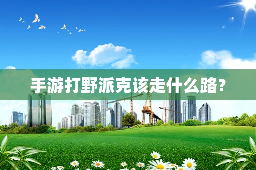手游打野派克该走什么路？