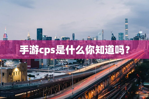 手游cps是什么你知道吗？
