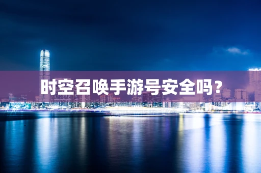 时空召唤手游号安全吗？