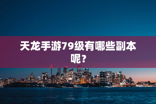 天龙手游79级有哪些副本呢？