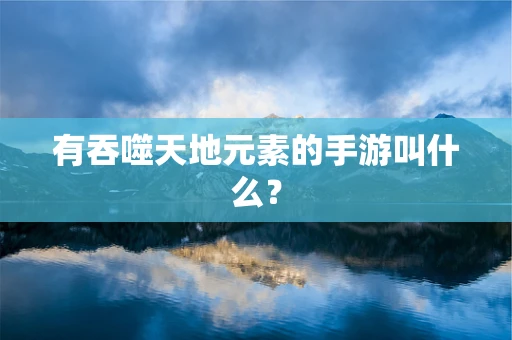 有吞噬天地元素的手游叫什么？