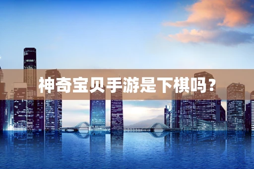 神奇宝贝手游是下棋吗？