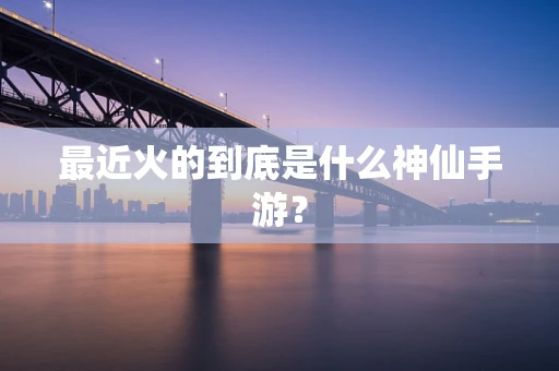 最近火的到底是什么神仙手游？