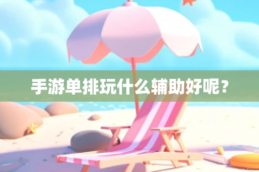 手游单排玩什么辅助好呢？