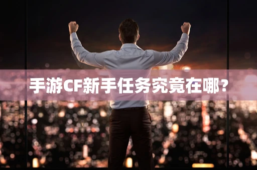 手游CF新手任务究竟在哪？