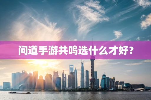 问道手游共鸣选什么才好？