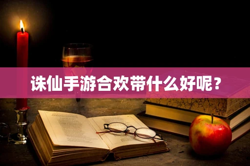 诛仙手游合欢带什么好呢？
