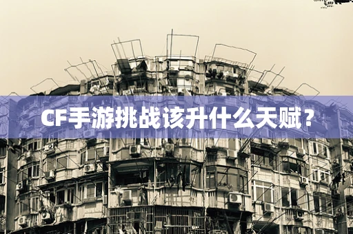 CF手游挑战该升什么天赋？