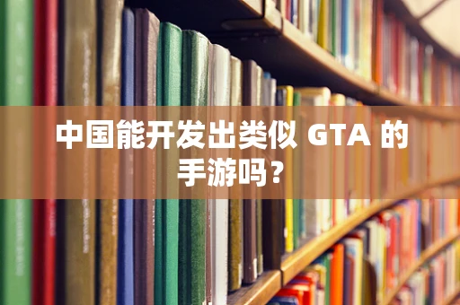 中国能开发出类似 GTA 的手游吗？