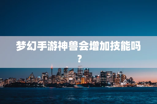 梦幻手游神兽会增加技能吗？