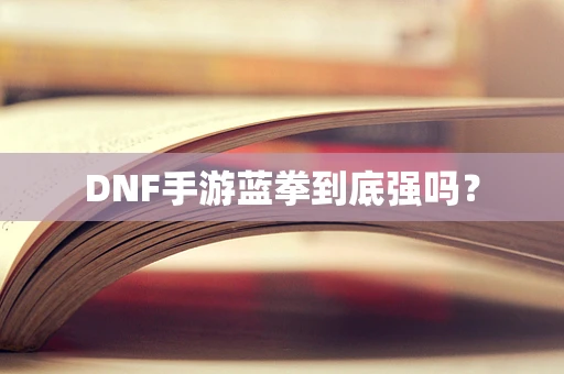 DNF手游蓝拳到底强吗？