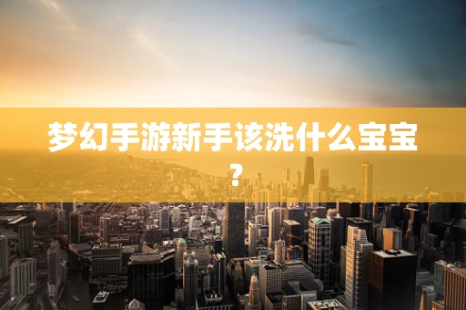 梦幻手游新手该洗什么宝宝？
