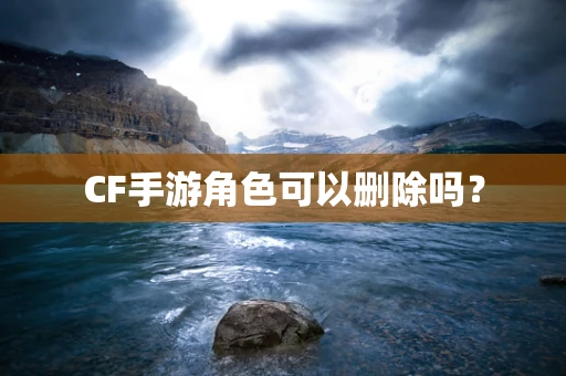 CF手游角色可以删除吗？