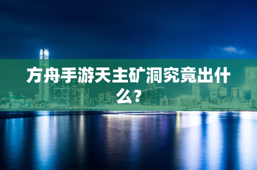 方舟手游天主矿洞究竟出什么？
