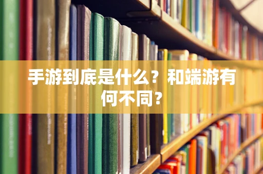 手游到底是什么？和端游有何不同？
