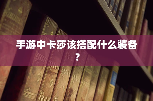 手游中卡莎该搭配什么装备？