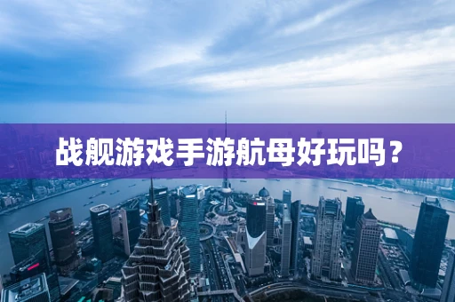 战舰游戏手游航母好玩吗？