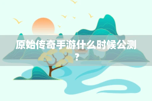 原始传奇手游什么时候公测？