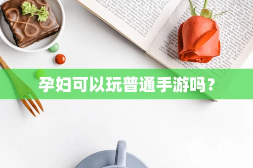 孕妇可以玩普通手游吗？