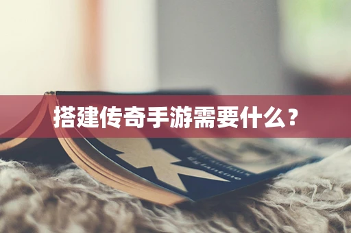 搭建传奇手游需要什么？