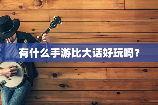 有什么手游比大话好玩吗？
