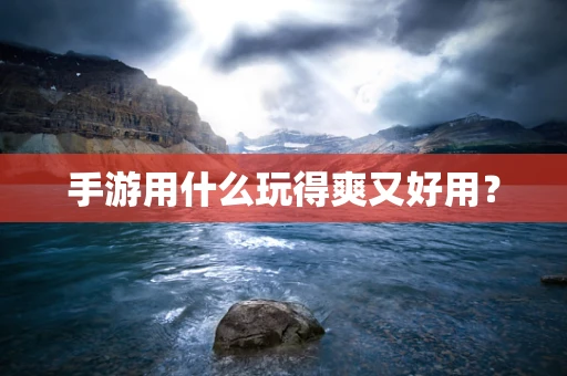 手游用什么玩得爽又好用？
