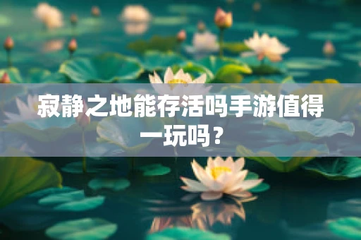 寂静之地能存活吗手游值得一玩吗？