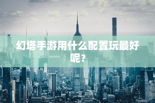 幻塔手游用什么配置玩最好呢？