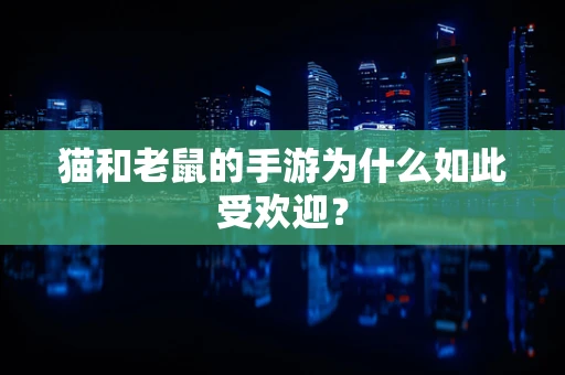 猫和老鼠的手游为什么如此受欢迎？
