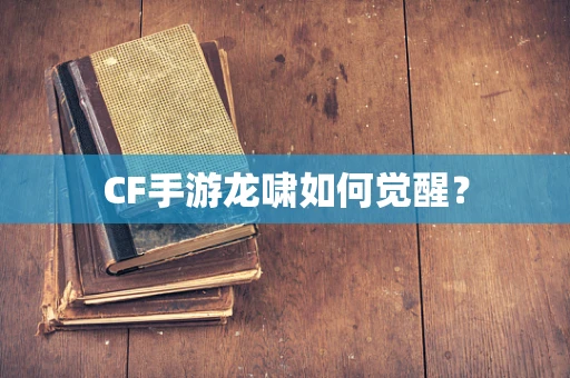 CF手游龙啸如何觉醒？