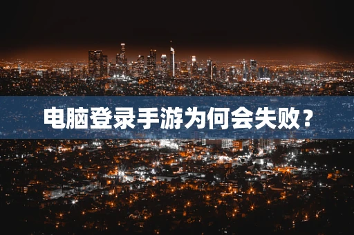 电脑登录手游为何会失败？