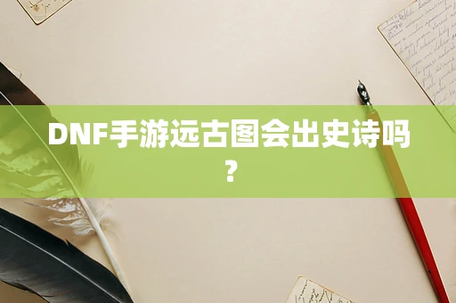 DNF手游远古图会出史诗吗？