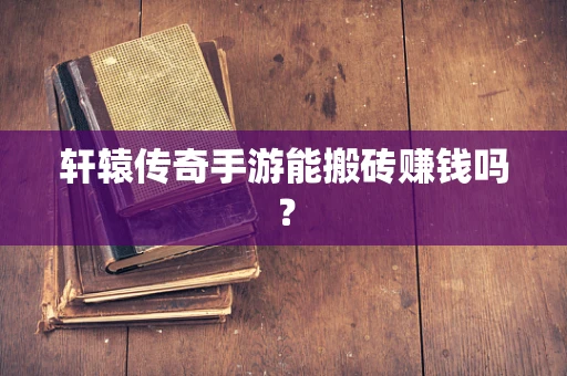 轩辕传奇手游能搬砖赚钱吗？
