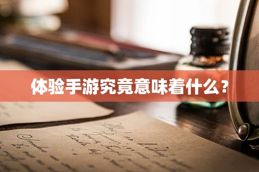 体验手游究竟意味着什么？