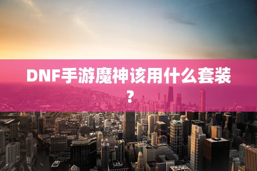 DNF手游魔神该用什么套装？