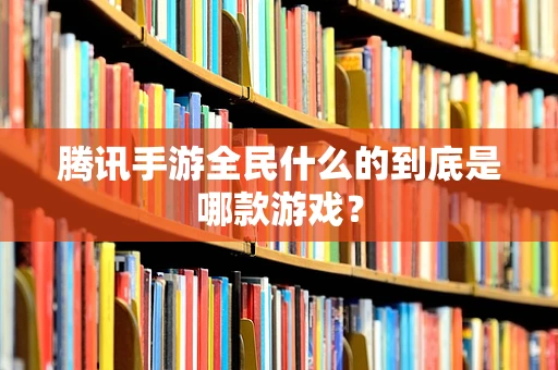腾讯手游全民什么的到底是哪款游戏？