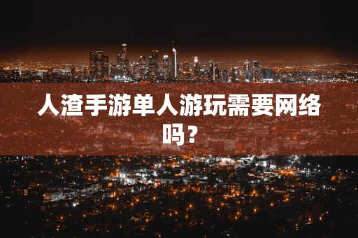 人渣手游单人游玩需要网络吗？