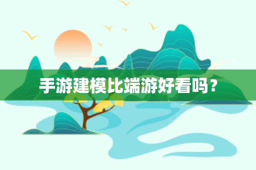 手游建模比端游好看吗？