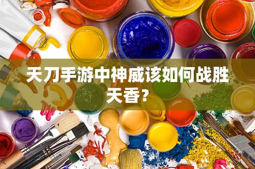 天刀手游中神威该如何战胜天香？